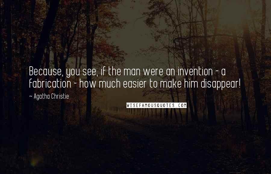 Agatha Christie Quotes: Because, you see, if the man were an invention - a fabrication - how much easier to make him disappear!