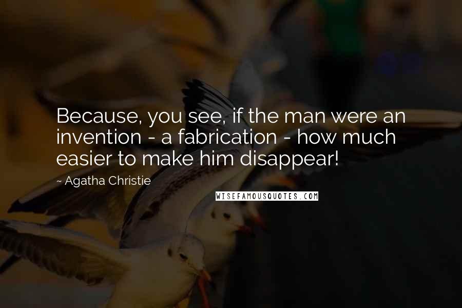 Agatha Christie Quotes: Because, you see, if the man were an invention - a fabrication - how much easier to make him disappear!