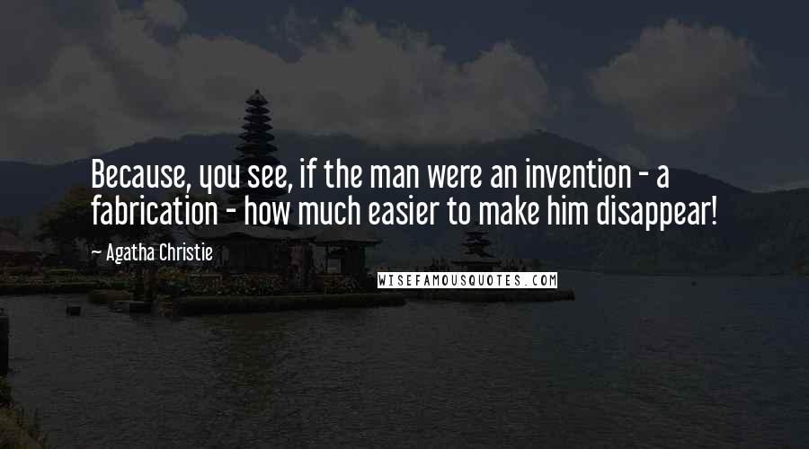 Agatha Christie Quotes: Because, you see, if the man were an invention - a fabrication - how much easier to make him disappear!
