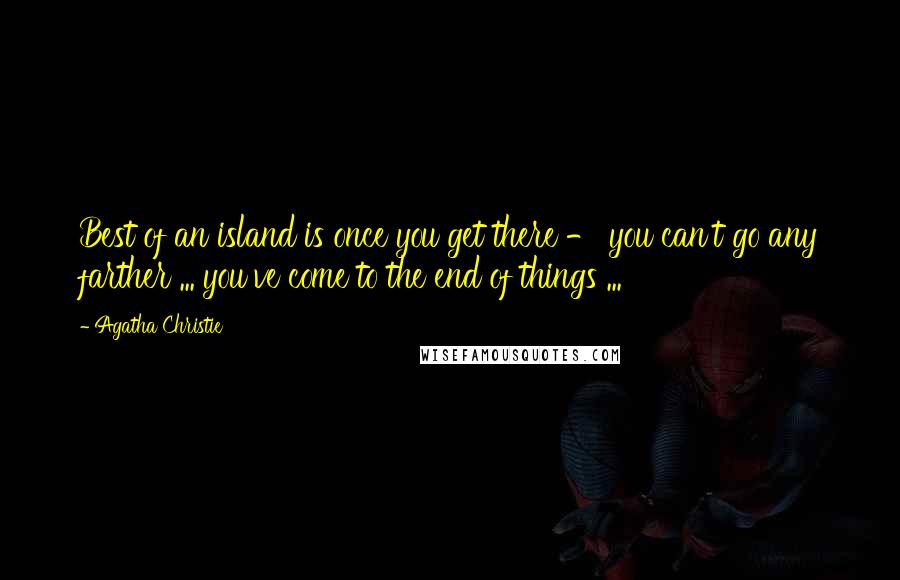 Agatha Christie Quotes: Best of an island is once you get there - you can't go any farther ... you've come to the end of things ...