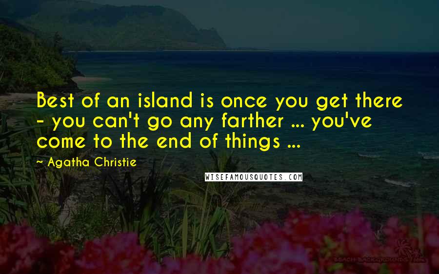 Agatha Christie Quotes: Best of an island is once you get there - you can't go any farther ... you've come to the end of things ...