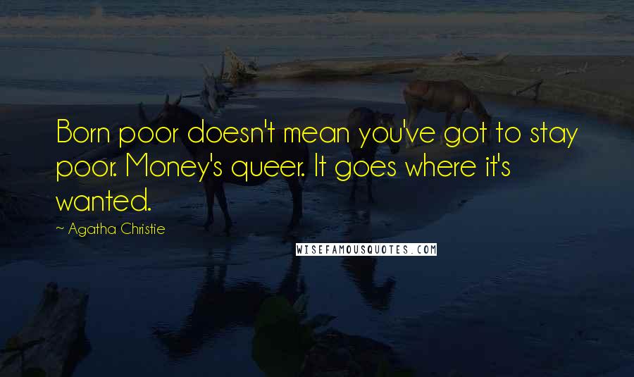 Agatha Christie Quotes: Born poor doesn't mean you've got to stay poor. Money's queer. It goes where it's wanted.
