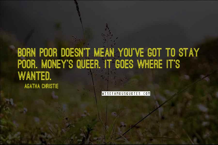 Agatha Christie Quotes: Born poor doesn't mean you've got to stay poor. Money's queer. It goes where it's wanted.