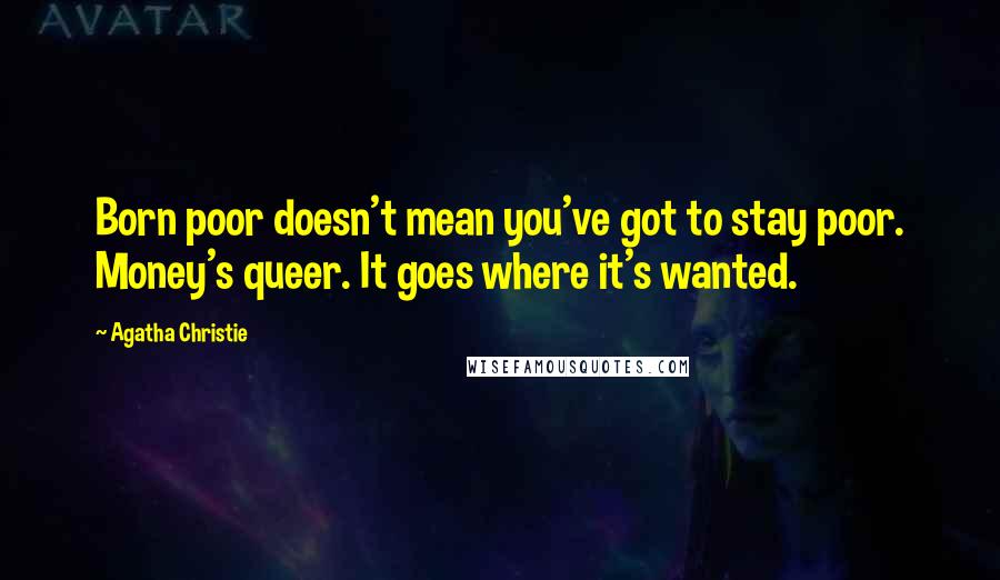 Agatha Christie Quotes: Born poor doesn't mean you've got to stay poor. Money's queer. It goes where it's wanted.