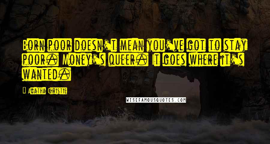 Agatha Christie Quotes: Born poor doesn't mean you've got to stay poor. Money's queer. It goes where it's wanted.