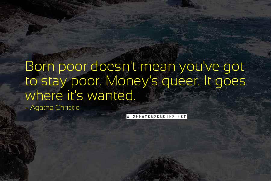 Agatha Christie Quotes: Born poor doesn't mean you've got to stay poor. Money's queer. It goes where it's wanted.