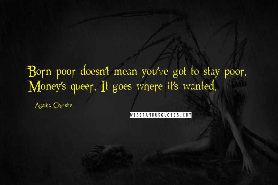 Agatha Christie Quotes: Born poor doesn't mean you've got to stay poor. Money's queer. It goes where it's wanted.