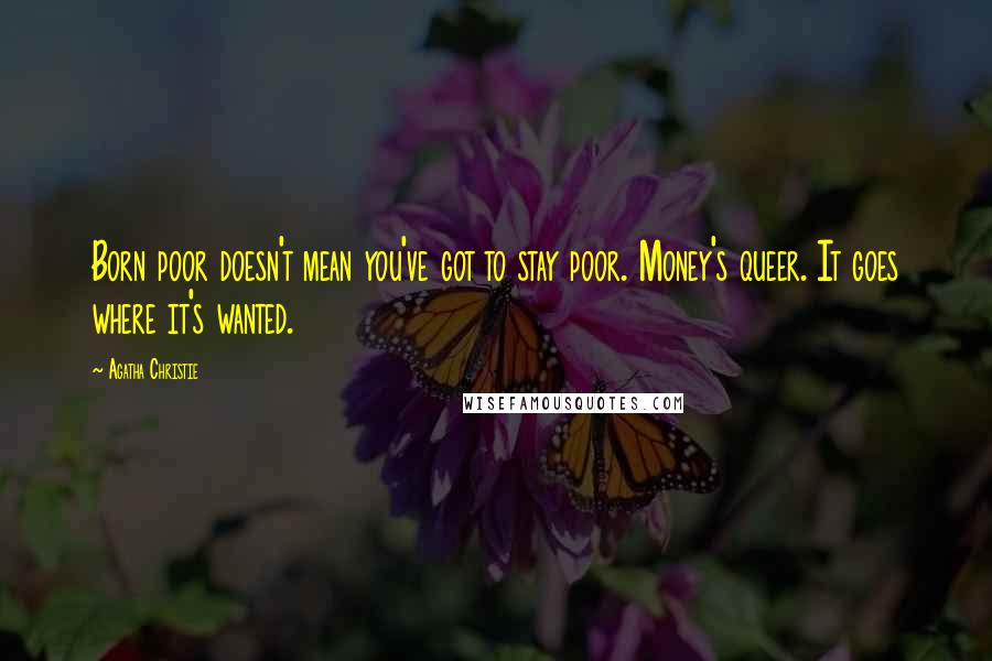 Agatha Christie Quotes: Born poor doesn't mean you've got to stay poor. Money's queer. It goes where it's wanted.
