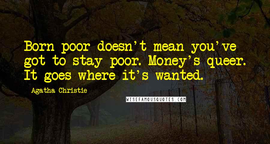 Agatha Christie Quotes: Born poor doesn't mean you've got to stay poor. Money's queer. It goes where it's wanted.
