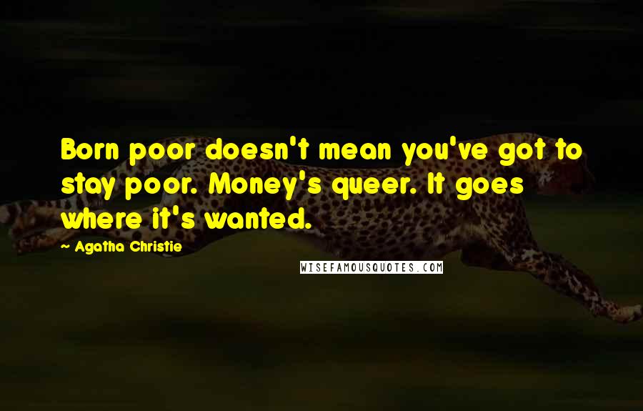 Agatha Christie Quotes: Born poor doesn't mean you've got to stay poor. Money's queer. It goes where it's wanted.