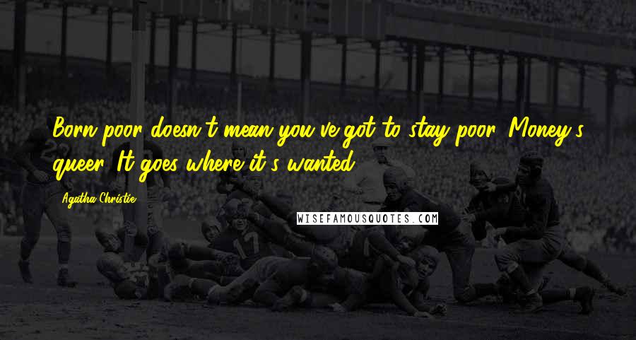 Agatha Christie Quotes: Born poor doesn't mean you've got to stay poor. Money's queer. It goes where it's wanted.