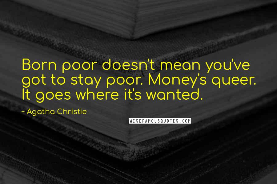 Agatha Christie Quotes: Born poor doesn't mean you've got to stay poor. Money's queer. It goes where it's wanted.