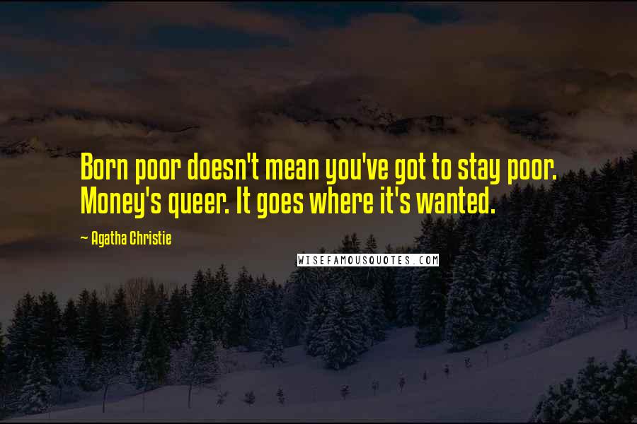 Agatha Christie Quotes: Born poor doesn't mean you've got to stay poor. Money's queer. It goes where it's wanted.