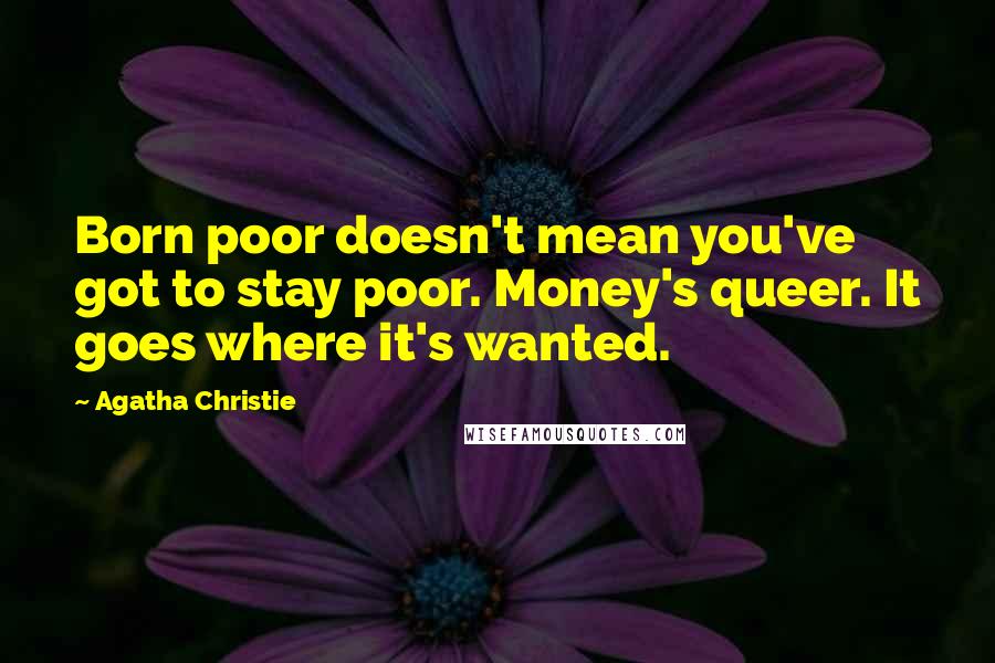 Agatha Christie Quotes: Born poor doesn't mean you've got to stay poor. Money's queer. It goes where it's wanted.