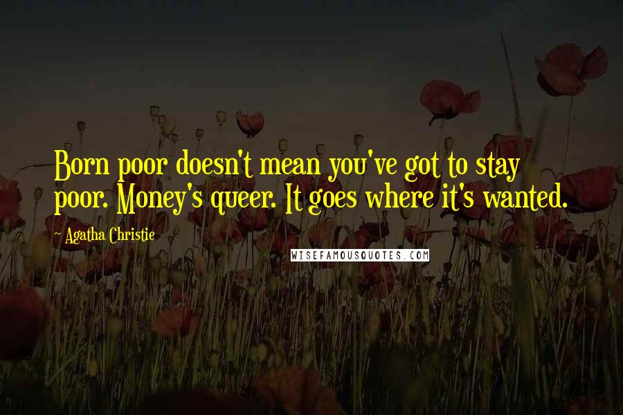 Agatha Christie Quotes: Born poor doesn't mean you've got to stay poor. Money's queer. It goes where it's wanted.