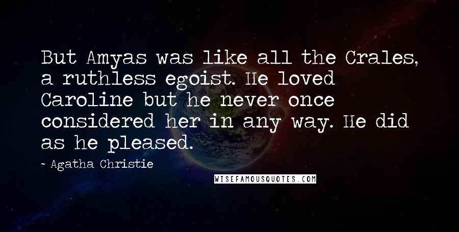 Agatha Christie Quotes: But Amyas was like all the Crales, a ruthless egoist. He loved Caroline but he never once considered her in any way. He did as he pleased.