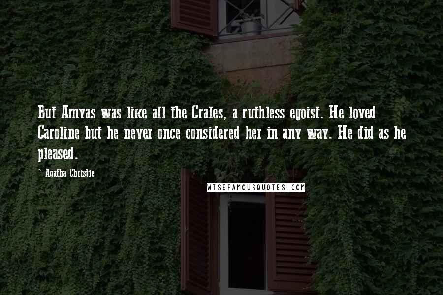 Agatha Christie Quotes: But Amyas was like all the Crales, a ruthless egoist. He loved Caroline but he never once considered her in any way. He did as he pleased.