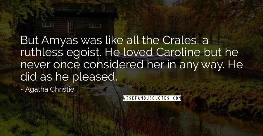 Agatha Christie Quotes: But Amyas was like all the Crales, a ruthless egoist. He loved Caroline but he never once considered her in any way. He did as he pleased.
