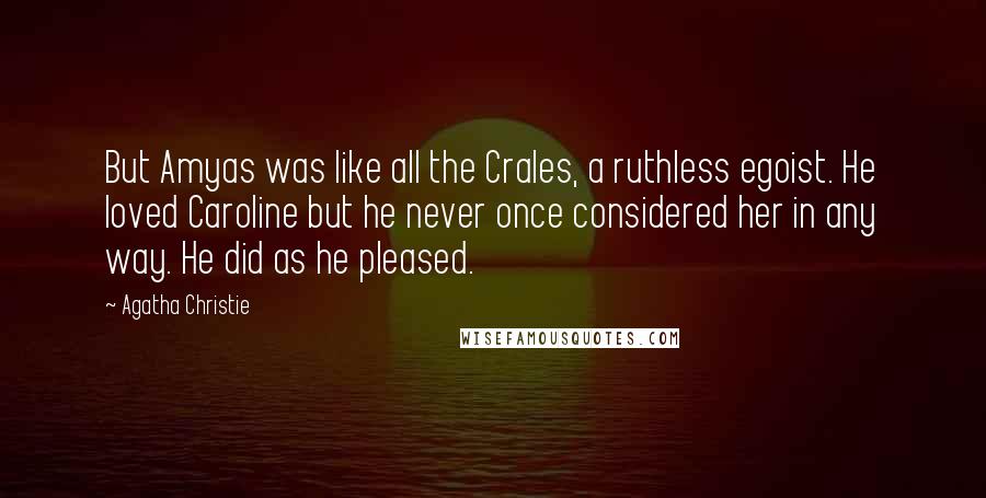 Agatha Christie Quotes: But Amyas was like all the Crales, a ruthless egoist. He loved Caroline but he never once considered her in any way. He did as he pleased.