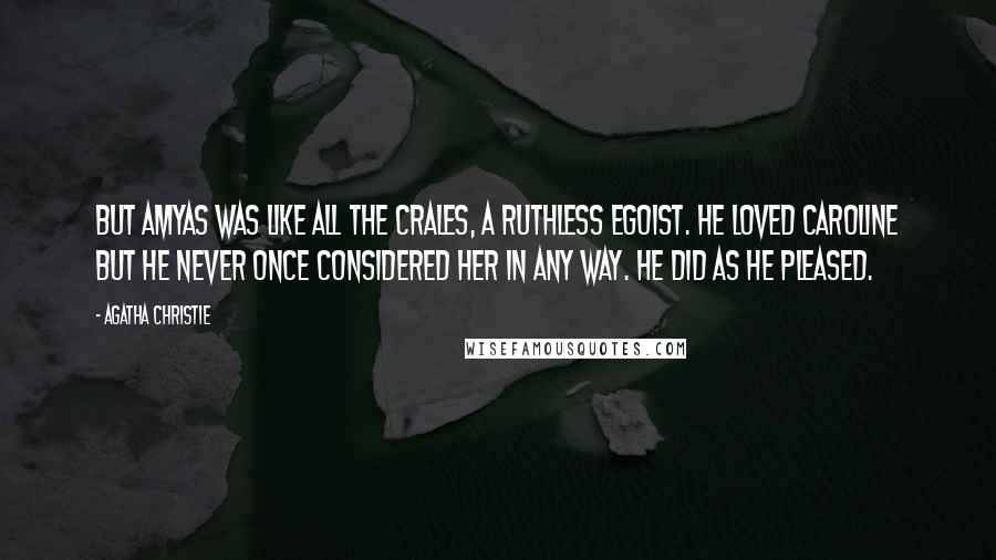 Agatha Christie Quotes: But Amyas was like all the Crales, a ruthless egoist. He loved Caroline but he never once considered her in any way. He did as he pleased.