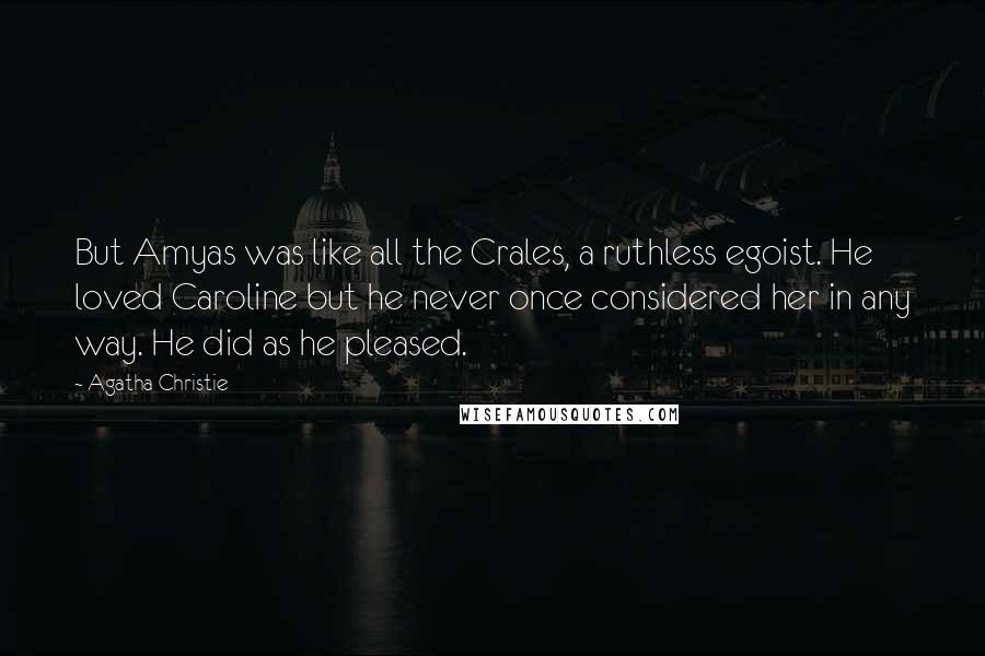 Agatha Christie Quotes: But Amyas was like all the Crales, a ruthless egoist. He loved Caroline but he never once considered her in any way. He did as he pleased.