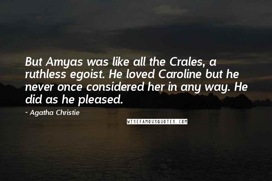 Agatha Christie Quotes: But Amyas was like all the Crales, a ruthless egoist. He loved Caroline but he never once considered her in any way. He did as he pleased.