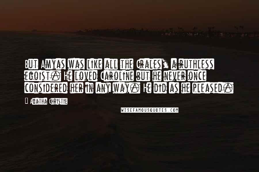 Agatha Christie Quotes: But Amyas was like all the Crales, a ruthless egoist. He loved Caroline but he never once considered her in any way. He did as he pleased.