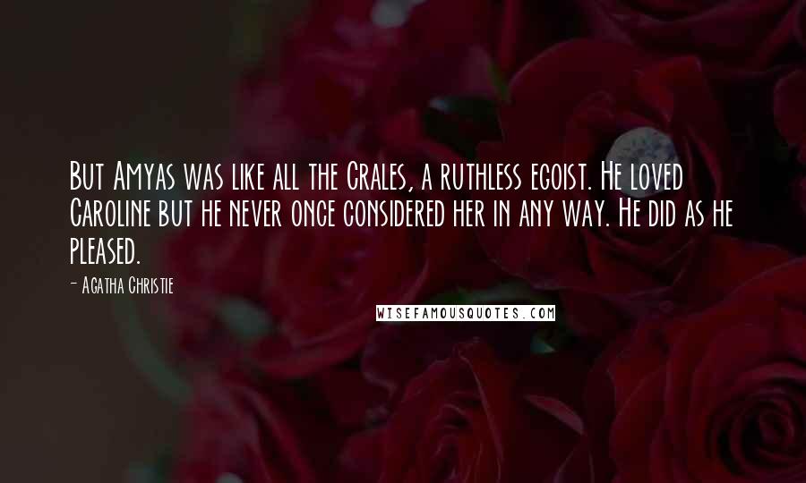 Agatha Christie Quotes: But Amyas was like all the Crales, a ruthless egoist. He loved Caroline but he never once considered her in any way. He did as he pleased.