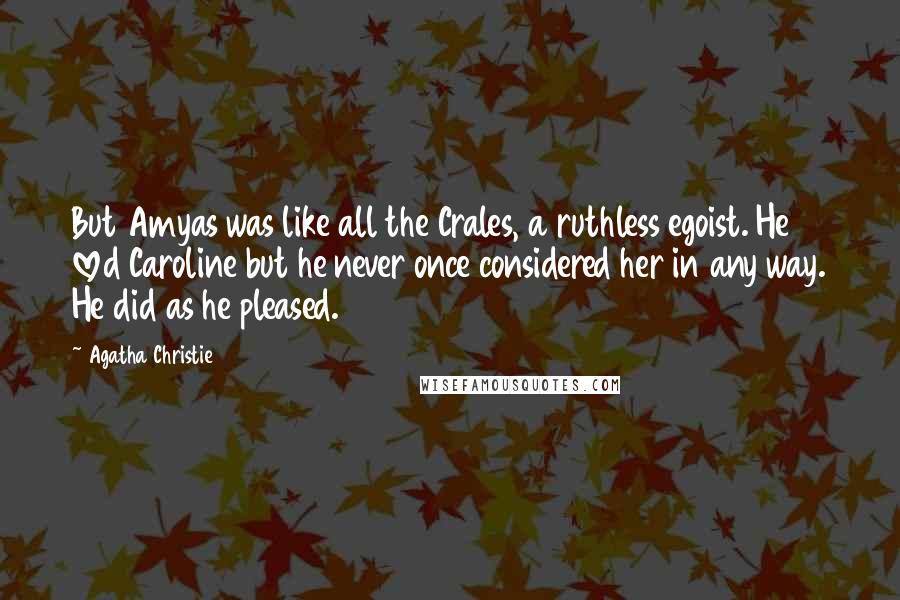 Agatha Christie Quotes: But Amyas was like all the Crales, a ruthless egoist. He loved Caroline but he never once considered her in any way. He did as he pleased.