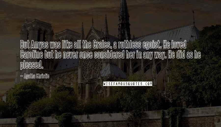 Agatha Christie Quotes: But Amyas was like all the Crales, a ruthless egoist. He loved Caroline but he never once considered her in any way. He did as he pleased.