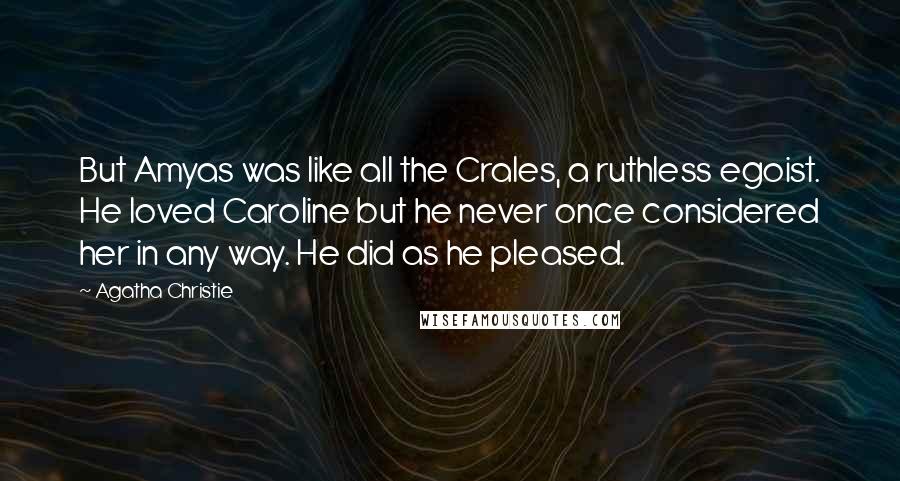 Agatha Christie Quotes: But Amyas was like all the Crales, a ruthless egoist. He loved Caroline but he never once considered her in any way. He did as he pleased.