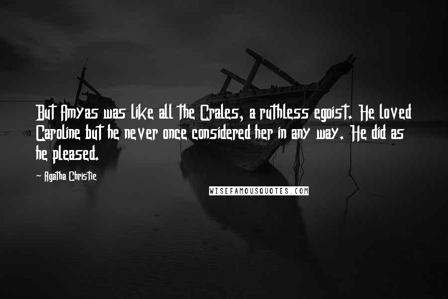 Agatha Christie Quotes: But Amyas was like all the Crales, a ruthless egoist. He loved Caroline but he never once considered her in any way. He did as he pleased.