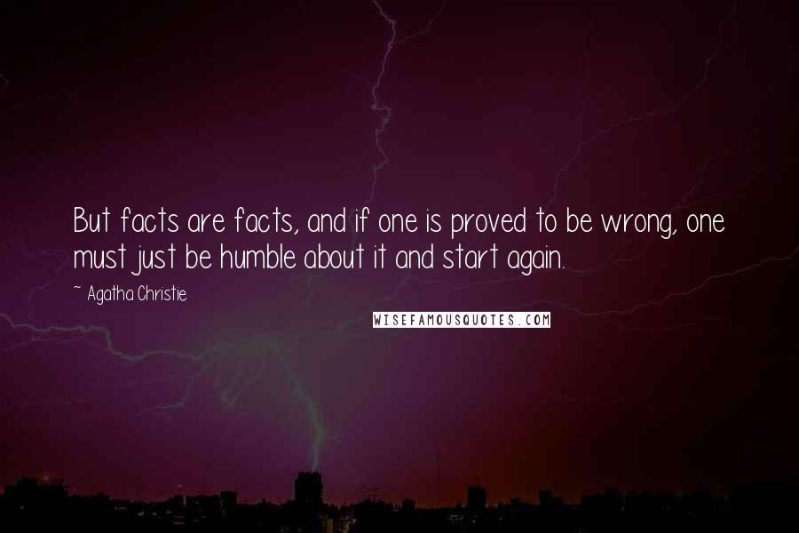 Agatha Christie Quotes: But facts are facts, and if one is proved to be wrong, one must just be humble about it and start again.