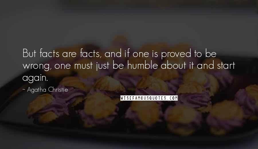 Agatha Christie Quotes: But facts are facts, and if one is proved to be wrong, one must just be humble about it and start again.