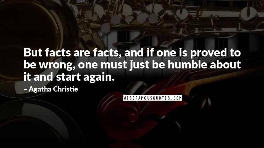 Agatha Christie Quotes: But facts are facts, and if one is proved to be wrong, one must just be humble about it and start again.