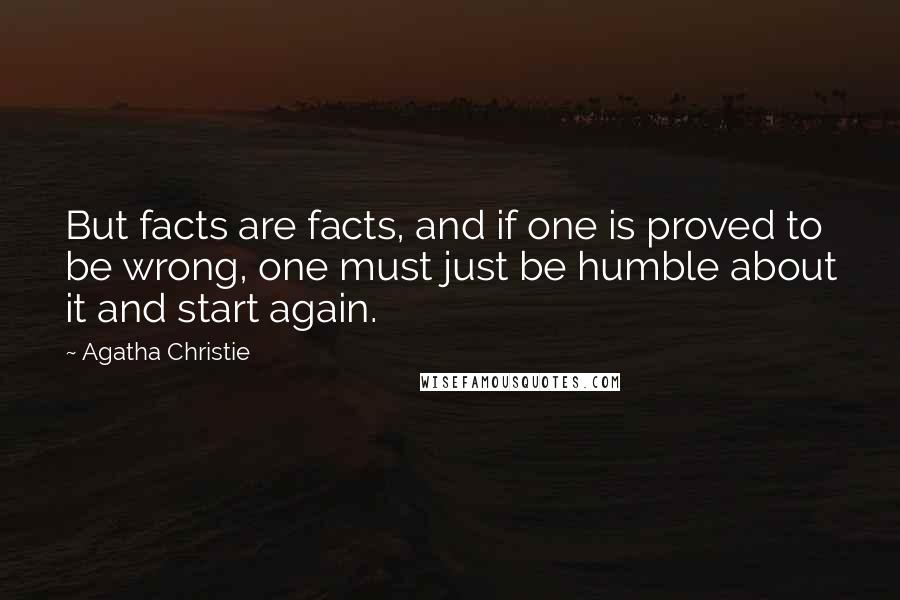 Agatha Christie Quotes: But facts are facts, and if one is proved to be wrong, one must just be humble about it and start again.