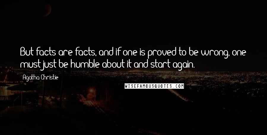 Agatha Christie Quotes: But facts are facts, and if one is proved to be wrong, one must just be humble about it and start again.