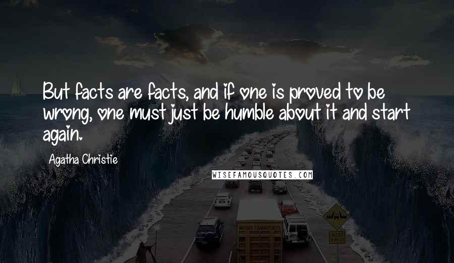 Agatha Christie Quotes: But facts are facts, and if one is proved to be wrong, one must just be humble about it and start again.