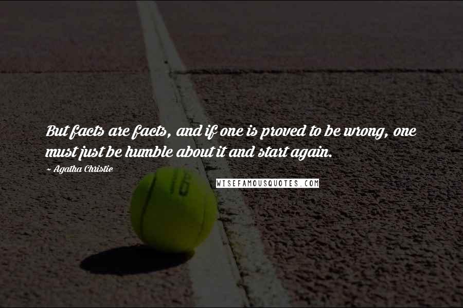 Agatha Christie Quotes: But facts are facts, and if one is proved to be wrong, one must just be humble about it and start again.