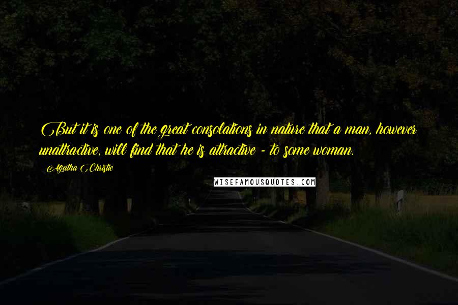 Agatha Christie Quotes: But it is one of the great consolations in nature that a man, however unattractive, will find that he is attractive - to some woman.