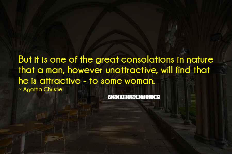 Agatha Christie Quotes: But it is one of the great consolations in nature that a man, however unattractive, will find that he is attractive - to some woman.