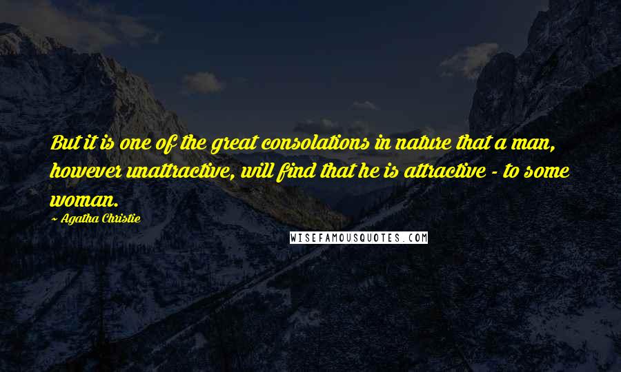 Agatha Christie Quotes: But it is one of the great consolations in nature that a man, however unattractive, will find that he is attractive - to some woman.