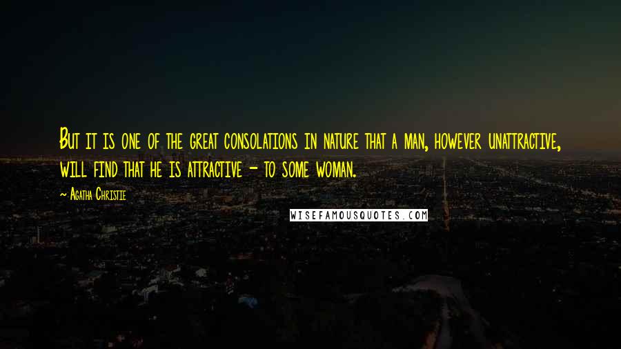 Agatha Christie Quotes: But it is one of the great consolations in nature that a man, however unattractive, will find that he is attractive - to some woman.