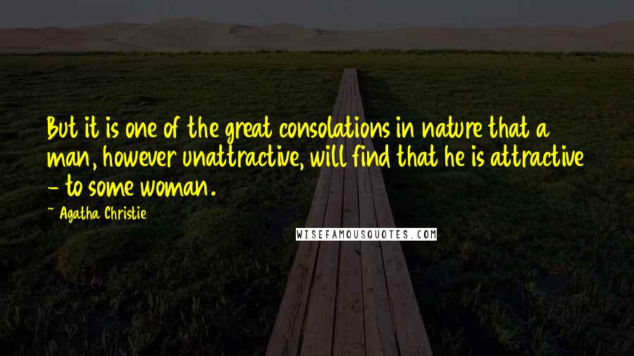 Agatha Christie Quotes: But it is one of the great consolations in nature that a man, however unattractive, will find that he is attractive - to some woman.