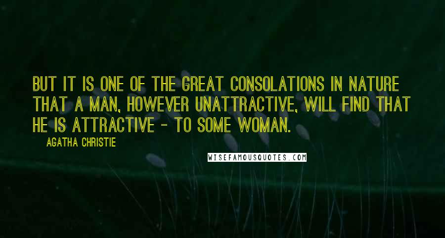 Agatha Christie Quotes: But it is one of the great consolations in nature that a man, however unattractive, will find that he is attractive - to some woman.