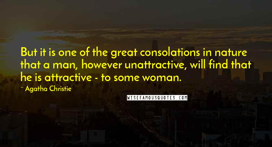 Agatha Christie Quotes: But it is one of the great consolations in nature that a man, however unattractive, will find that he is attractive - to some woman.