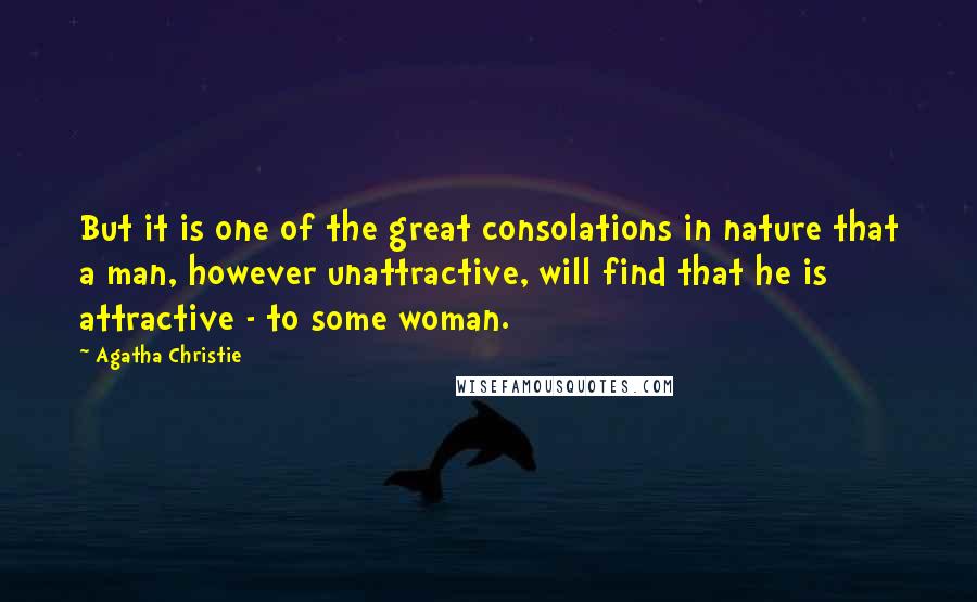 Agatha Christie Quotes: But it is one of the great consolations in nature that a man, however unattractive, will find that he is attractive - to some woman.