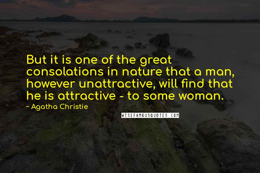 Agatha Christie Quotes: But it is one of the great consolations in nature that a man, however unattractive, will find that he is attractive - to some woman.