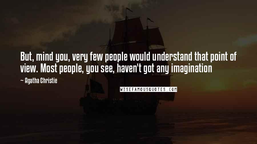 Agatha Christie Quotes: But, mind you, very few people would understand that point of view. Most people, you see, haven't got any imagination