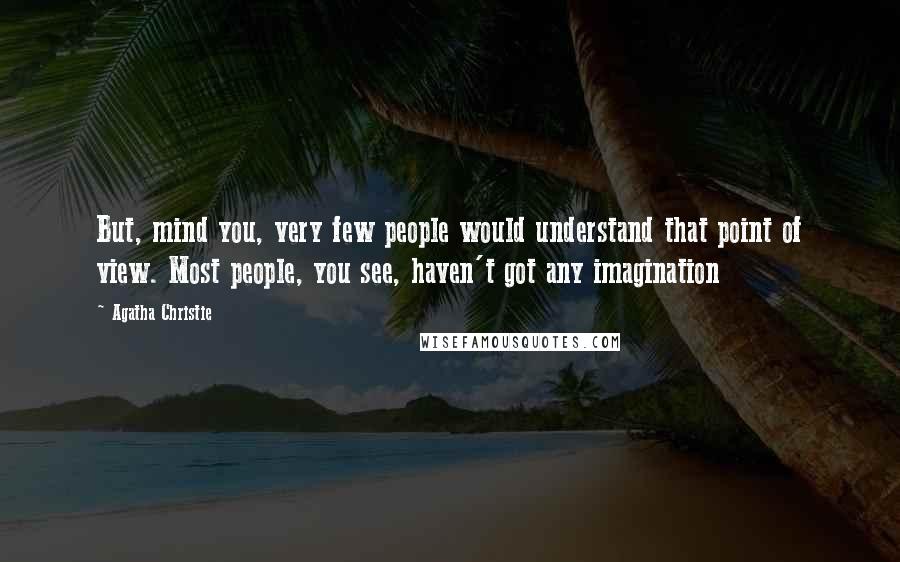 Agatha Christie Quotes: But, mind you, very few people would understand that point of view. Most people, you see, haven't got any imagination